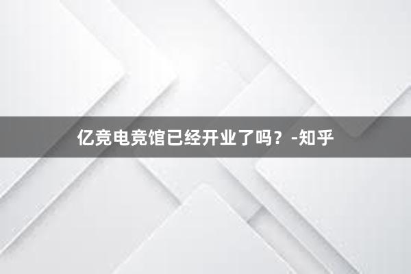 亿竞电竞馆已经开业了吗？-知乎