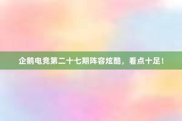 企鹅电竞第二十七期阵容炫酷，看点十足！