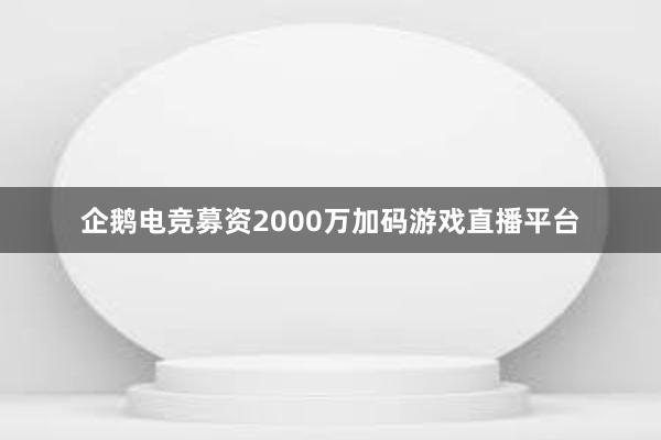 企鹅电竞募资2000万加码游戏直播平台