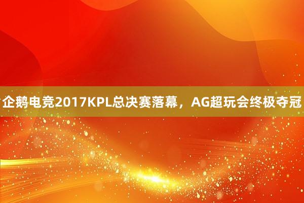 企鹅电竞2017KPL总决赛落幕，AG超玩会终极夺冠