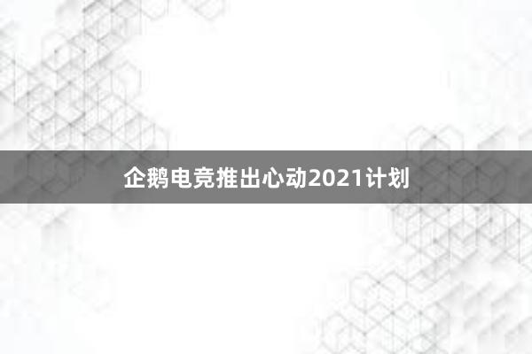 企鹅电竞推出心动2021计划