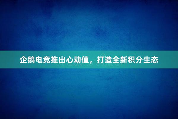 企鹅电竞推出心动值，打造全新积分生态