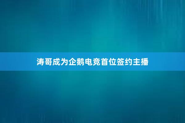 涛哥成为企鹅电竞首位签约主播