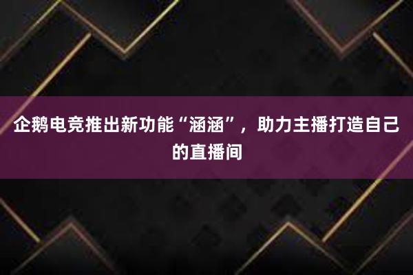 企鹅电竞推出新功能“涵涵”，助力主播打造自己的直播间