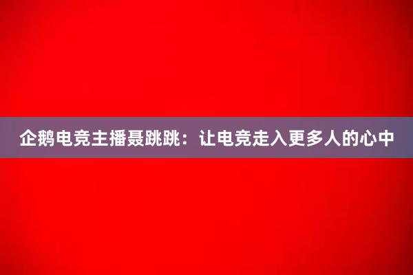 企鹅电竞主播聂跳跳：让电竞走入更多人的心中