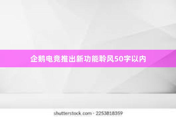 企鹅电竞推出新功能聆风50字以内