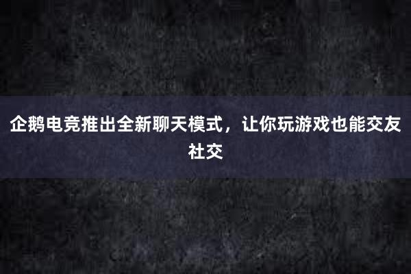 企鹅电竞推出全新聊天模式，让你玩游戏也能交友社交