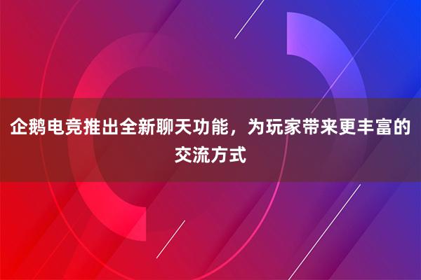 企鹅电竞推出全新聊天功能，为玩家带来更丰富的交流方式