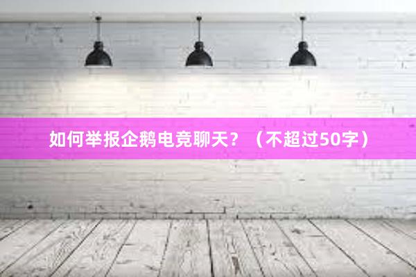 如何举报企鹅电竞聊天？（不超过50字）