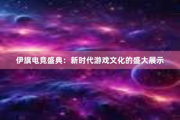 伊旗电竞盛典：新时代游戏文化的盛大展示