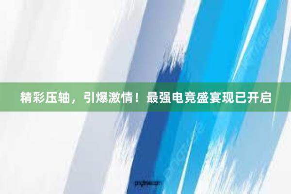 精彩压轴，引爆激情！最强电竞盛宴现已开启