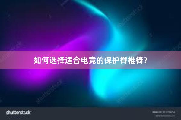 如何选择适合电竞的保护脊椎椅？