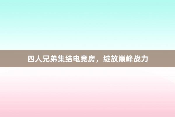 四人兄弟集结电竞房，绽放巅峰战力