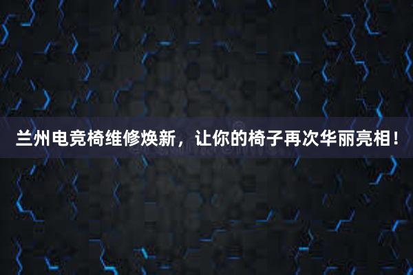 兰州电竞椅维修焕新，让你的椅子再次华丽亮相！