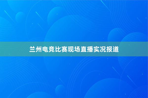 兰州电竞比赛现场直播实况报道