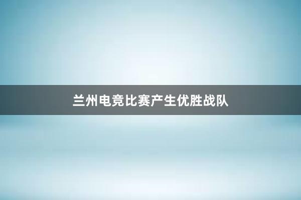 兰州电竞比赛产生优胜战队