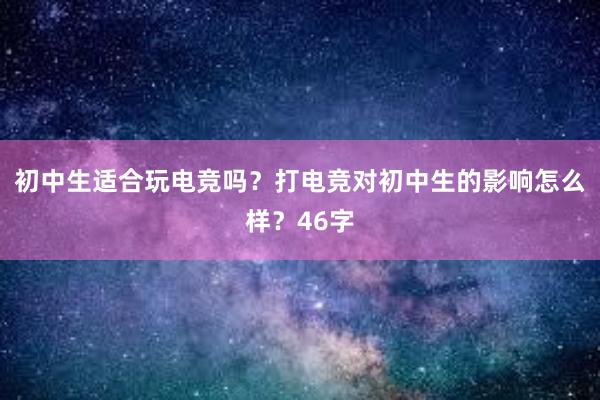 初中生适合玩电竞吗？打电竞对初中生的影响怎么样？46字