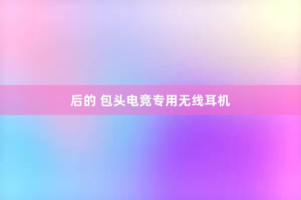 后的 包头电竞专用无线耳机