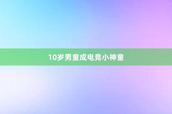 10岁男童成电竞小神童