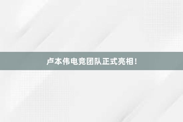 卢本伟电竞团队正式亮相！