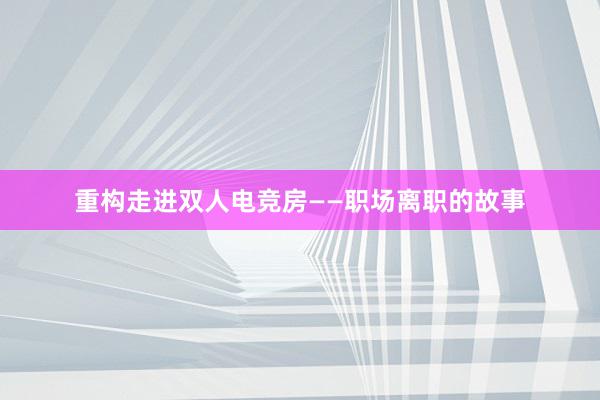 重构走进双人电竞房——职场离职的故事