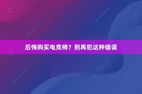 后悔购买电竞椅？别再犯这种错误