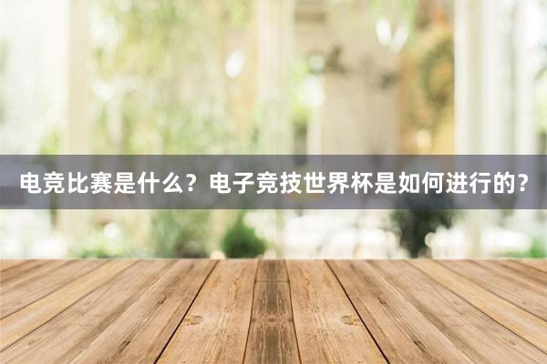 电竞比赛是什么？电子竞技世界杯是如何进行的？