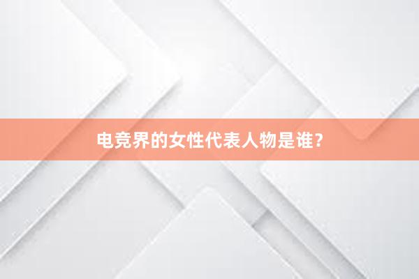 电竞界的女性代表人物是谁？