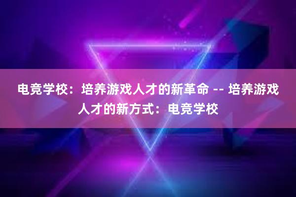 电竞学校：培养游戏人才的新革命 -- 培养游戏人才的新方式：电竞学校