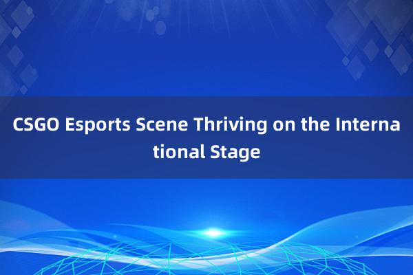 CSGO Esports Scene Thriving on the International Stage