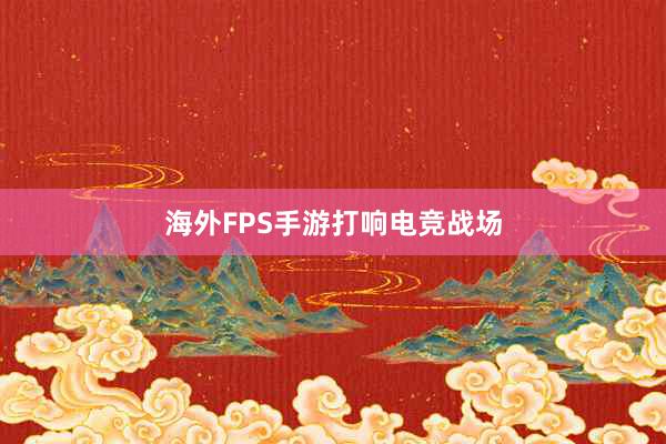 海外FPS手游打响电竞战场