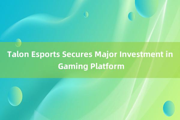 Talon Esports Secures Major Investment in Gaming Platform