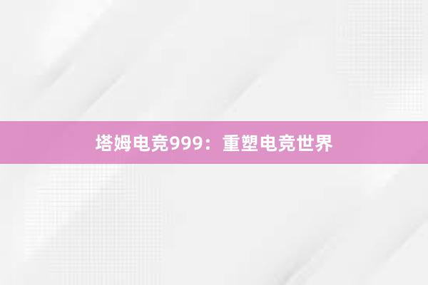 塔姆电竞999：重塑电竞世界