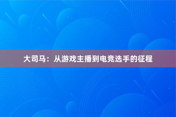 大司马：从游戏主播到电竞选手的征程