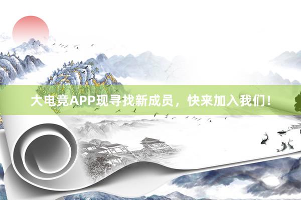 大电竞APP现寻找新成员，快来加入我们！