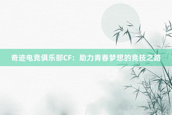 奇迹电竞俱乐部CF：助力青春梦想的竞技之路