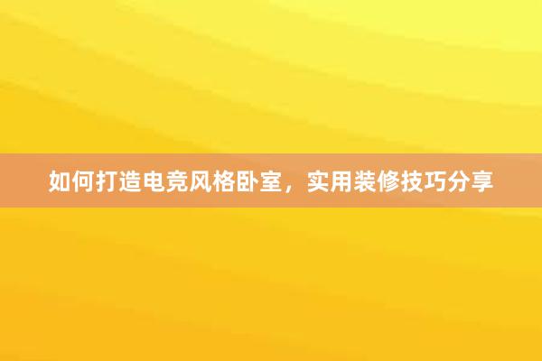 如何打造电竞风格卧室，实用装修技巧分享