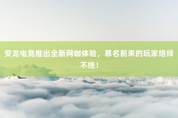 安龙电竞推出全新网咖体验，慕名前来的玩家络绎不绝！