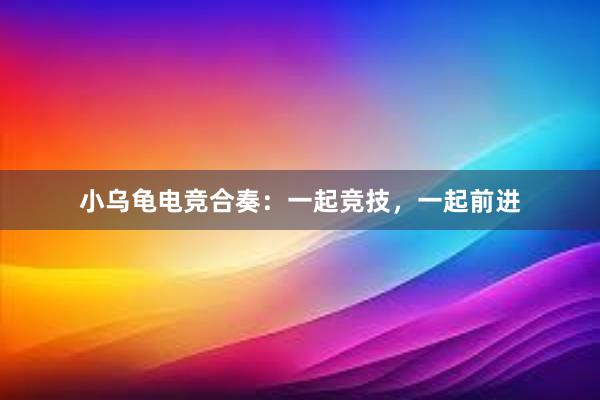 小乌龟电竞合奏：一起竞技，一起前进