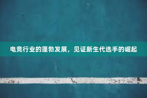 电竞行业的蓬勃发展，见证新生代选手的崛起