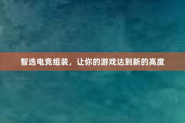 智选电竞组装，让你的游戏达到新的高度