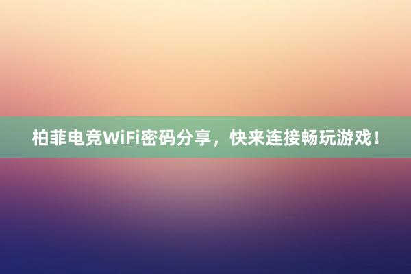 柏菲电竞WiFi密码分享，快来连接畅玩游戏！