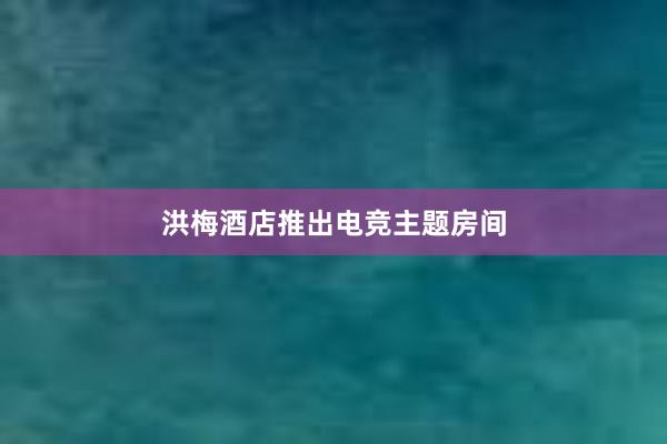 洪梅酒店推出电竞主题房间