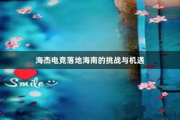 海杰电竞落地海南的挑战与机遇