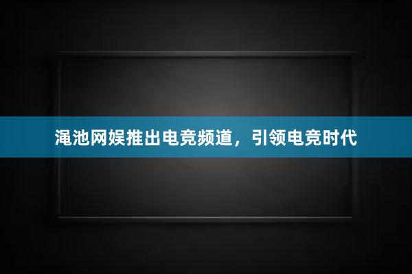 渑池网娱推出电竞频道，引领电竞时代