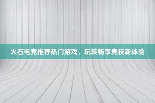 火石电竞推荐热门游戏，玩转畅享竞技新体验