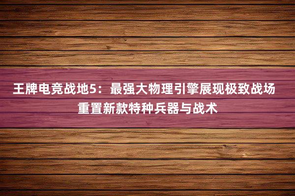 王牌电竞战地5：最强大物理引擎展现极致战场  重置新款特种兵器与战术