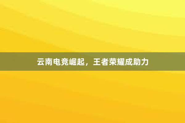 云南电竞崛起，王者荣耀成助力