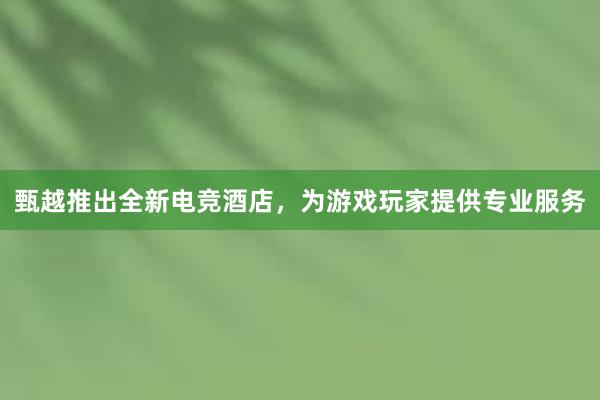 甄越推出全新电竞酒店，为游戏玩家提供专业服务