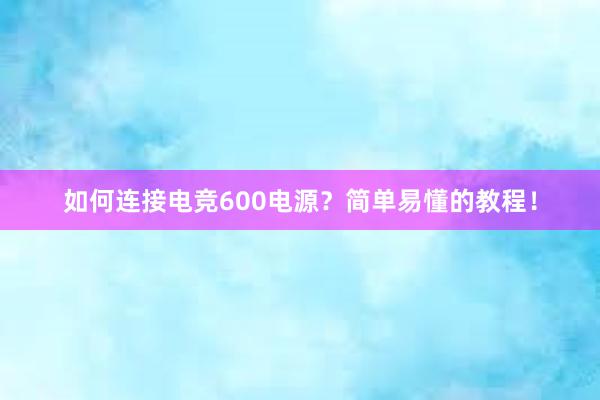 如何连接电竞600电源？简单易懂的教程！